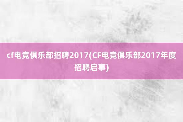 cf电竞俱乐部招聘2017(CF电竞俱乐部2017年度招聘启事)