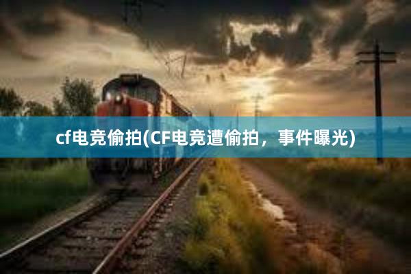 cf电竞偷拍(CF电竞遭偷拍，事件曝光)