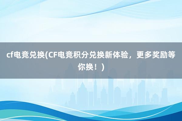 cf电竞兑换(CF电竞积分兑换新体验，更多奖励等你换！)