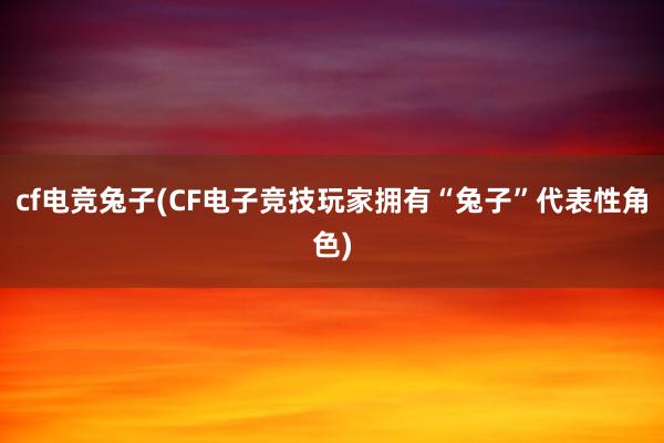 cf电竞兔子(CF电子竞技玩家拥有“兔子”代表性角色)