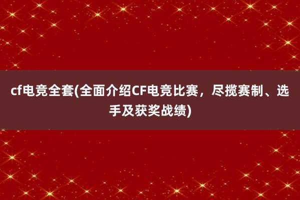 cf电竞全套(全面介绍CF电竞比赛，尽揽赛制、选手及获奖战绩)