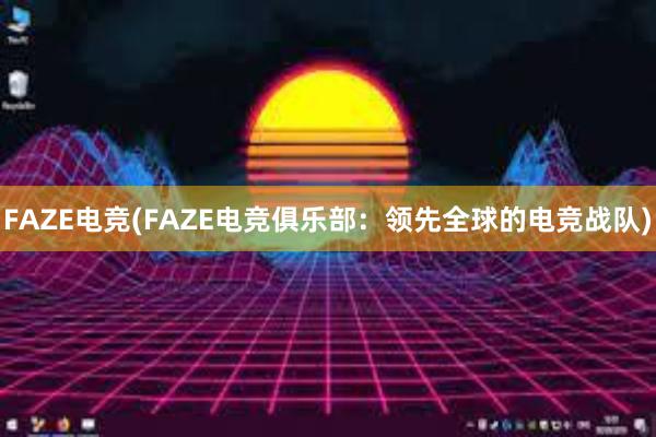 FAZE电竞(FAZE电竞俱乐部：领先全球的电竞战队)