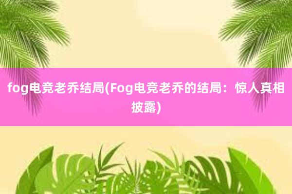 fog电竞老乔结局(Fog电竞老乔的结局：惊人真相披露)