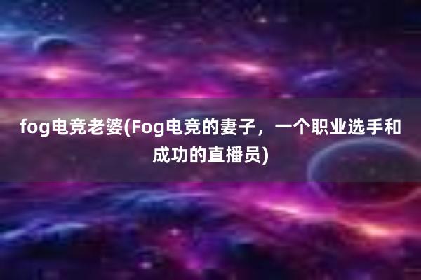 fog电竞老婆(Fog电竞的妻子，一个职业选手和成功的直播员)