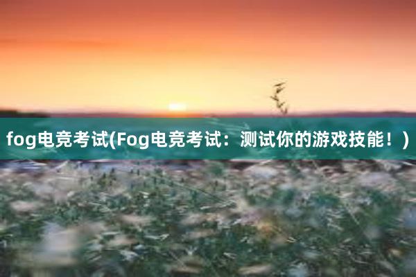 fog电竞考试(Fog电竞考试：测试你的游戏技能！)