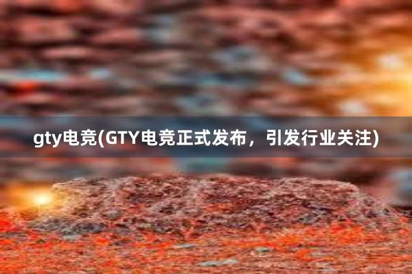 gty电竞(GTY电竞正式发布，引发行业关注)