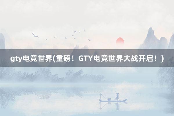 gty电竞世界(重磅！GTY电竞世界大战开启！)