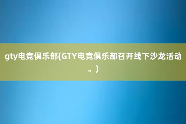 gty电竞俱乐部(GTY电竞俱乐部召开线下沙龙活动。)