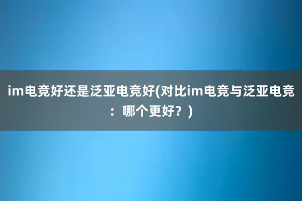 im电竞好还是泛亚电竞好(对比im电竞与泛亚电竞：哪个更好？)