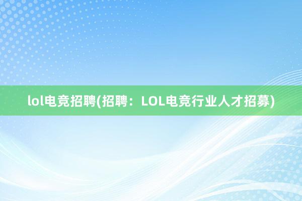 lol电竞招聘(招聘：LOL电竞行业人才招募)