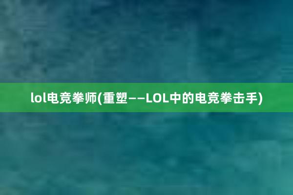 lol电竞拳师(重塑——LOL中的电竞拳击手)