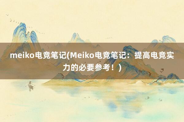 meiko电竞笔记(Meiko电竞笔记：提高电竞实力的必要参考！)