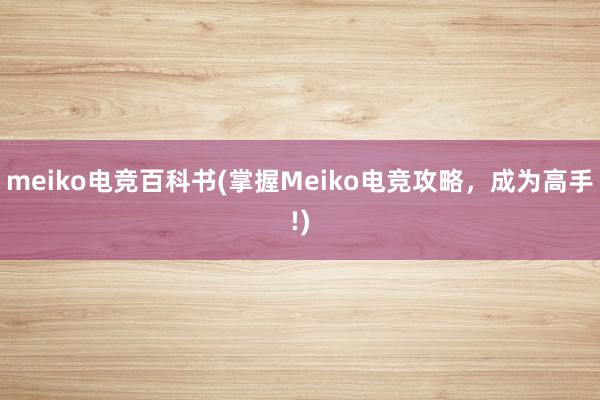 meiko电竞百科书(掌握Meiko电竞攻略，成为高手!)