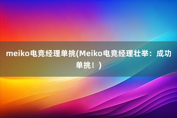 meiko电竞经理单挑(Meiko电竞经理壮举：成功单挑！)