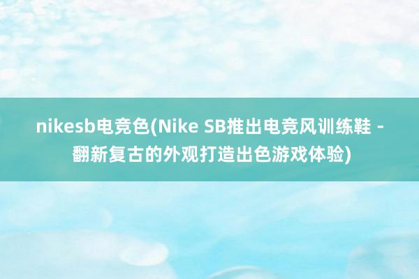 nikesb电竞色(Nike SB推出电竞风训练鞋 - 翻新复古的外观打造出色游戏体验)