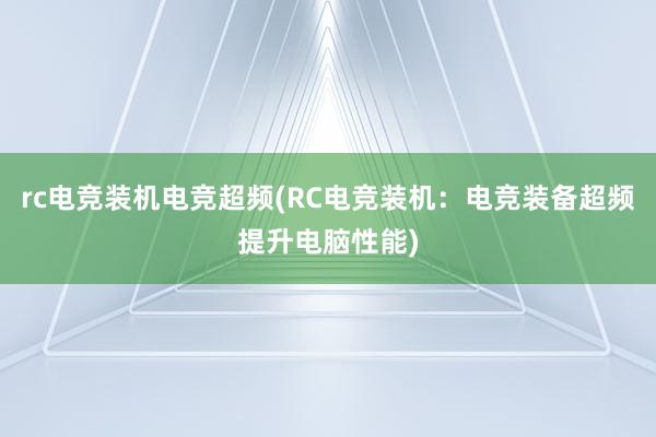 rc电竞装机电竞超频(RC电竞装机：电竞装备超频提升电脑性能)