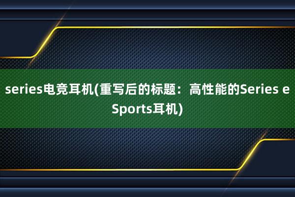 series电竞耳机(重写后的标题：高性能的Series eSports耳机)