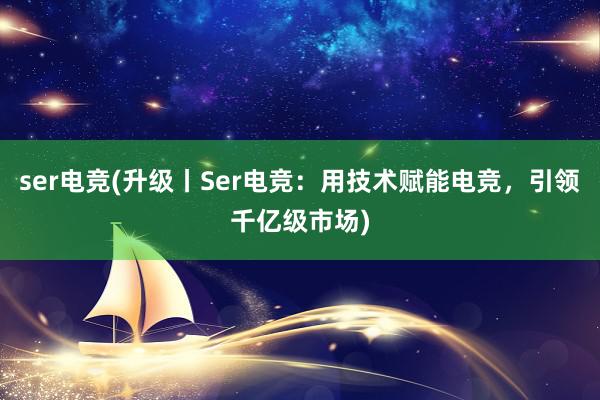 ser电竞(升级丨Ser电竞：用技术赋能电竞，引领千亿级市场)