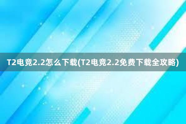 T2电竞2.2怎么下载(T2电竞2.2免费下载全攻略)