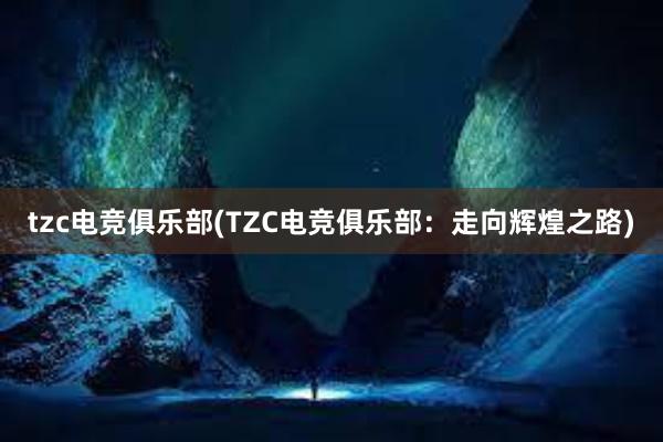 tzc电竞俱乐部(TZC电竞俱乐部：走向辉煌之路)