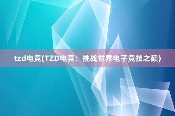 tzd电竞(TZD电竞：挑战世界电子竞技之巅)