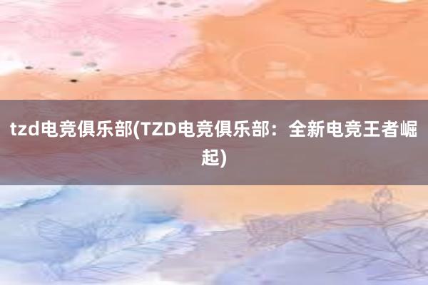 tzd电竞俱乐部(TZD电竞俱乐部：全新电竞王者崛起)