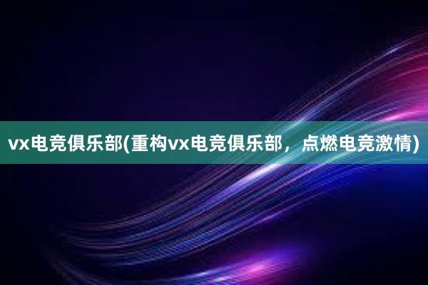 vx电竞俱乐部(重构vx电竞俱乐部，点燃电竞激情)