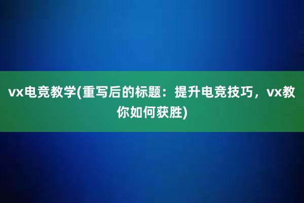 vx电竞教学(重写后的标题：提升电竞技巧，vx教你如何获胜)