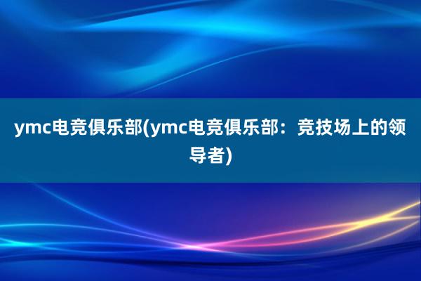 ymc电竞俱乐部(ymc电竞俱乐部：竞技场上的领导者)