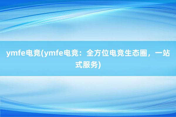 ymfe电竞(ymfe电竞：全方位电竞生态圈，一站式服务)