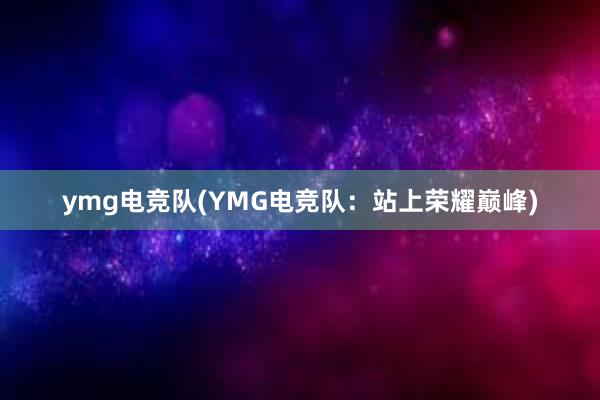 ymg电竞队(YMG电竞队：站上荣耀巅峰)