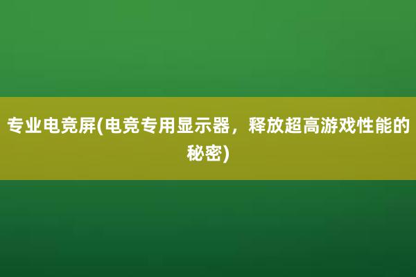 专业电竞屏(电竞专用显示器，释放超高游戏性能的秘密)