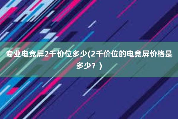 专业电竞屏2千价位多少(2千价位的电竞屏价格是多少？)