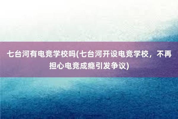 七台河有电竞学校吗(七台河开设电竞学校，不再担心电竞成瘾引发争议)