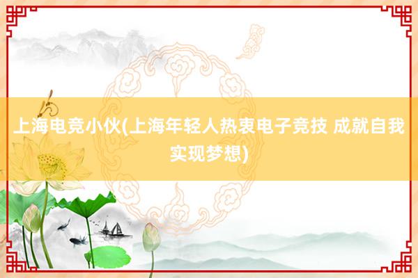 上海电竞小伙(上海年轻人热衷电子竞技 成就自我实现梦想)