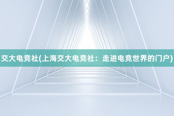 交大电竞社(上海交大电竞社：走进电竞世界的门户)