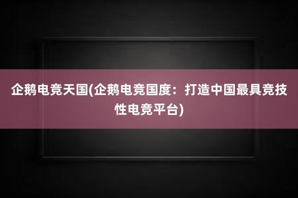 企鹅电竞天国(企鹅电竞国度：打造中国最具竞技性电竞平台)