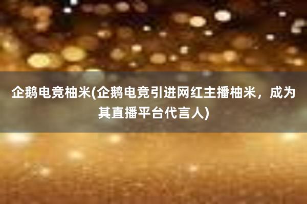 企鹅电竞柚米(企鹅电竞引进网红主播柚米，成为其直播平台代言人)