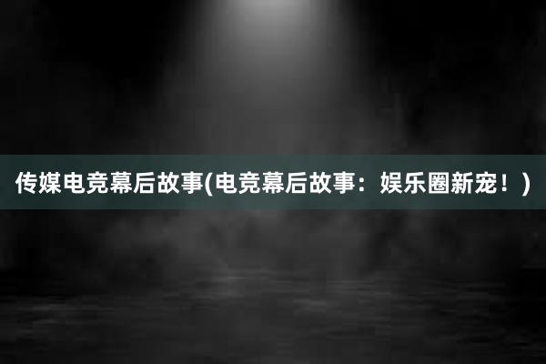 传媒电竞幕后故事(电竞幕后故事：娱乐圈新宠！)