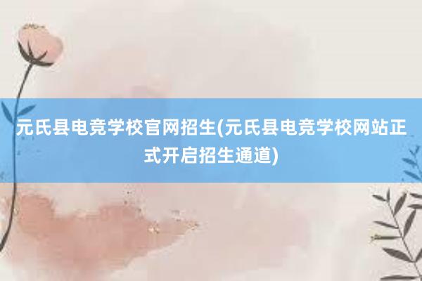 元氏县电竞学校官网招生(元氏县电竞学校网站正式开启招生通道)