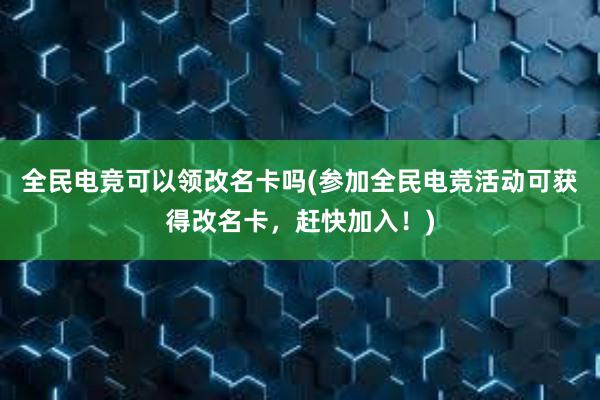 全民电竞可以领改名卡吗(参加全民电竞活动可获得改名卡，赶快加入！)