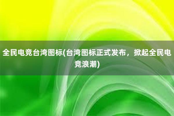 全民电竞台湾图标(台湾图标正式发布，掀起全民电竞浪潮)