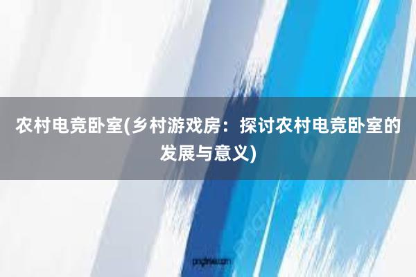 农村电竞卧室(乡村游戏房：探讨农村电竞卧室的发展与意义)