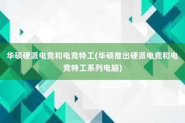 华硕硬派电竞和电竞特工(华硕推出硬派电竞和电竞特工系列电脑)