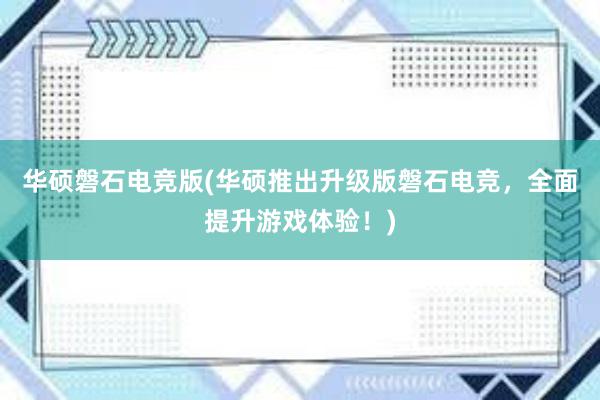 华硕磐石电竞版(华硕推出升级版磐石电竞，全面提升游戏体验！)