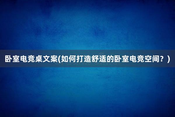 卧室电竞桌文案(如何打造舒适的卧室电竞空间？)