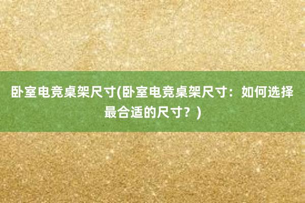 卧室电竞桌架尺寸(卧室电竞桌架尺寸：如何选择最合适的尺寸？)