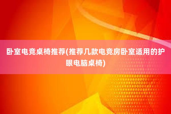 卧室电竞桌椅推荐(推荐几款电竞房卧室适用的护眼电脑桌椅)