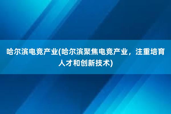 哈尔滨电竞产业(哈尔滨聚焦电竞产业，注重培育人才和创新技术)