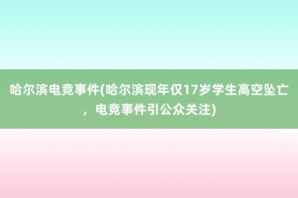 哈尔滨电竞事件(哈尔滨现年仅17岁学生高空坠亡，电竞事件引公众关注)